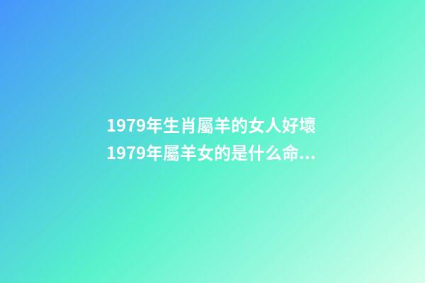 1979年生肖屬羊的女人好壞 1979年屬羊女的是什么命 79年屬羊的命運(yùn)女，1979年屬羊女人的命